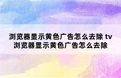 浏览器显示黄色广告怎么去除 tv浏览器显示黄色广告怎么去除